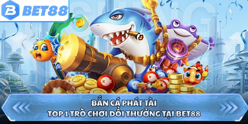 Bắn Cá Phát Tài - Top 1 Trò Chơi Đổi Thưởng Tại BET88