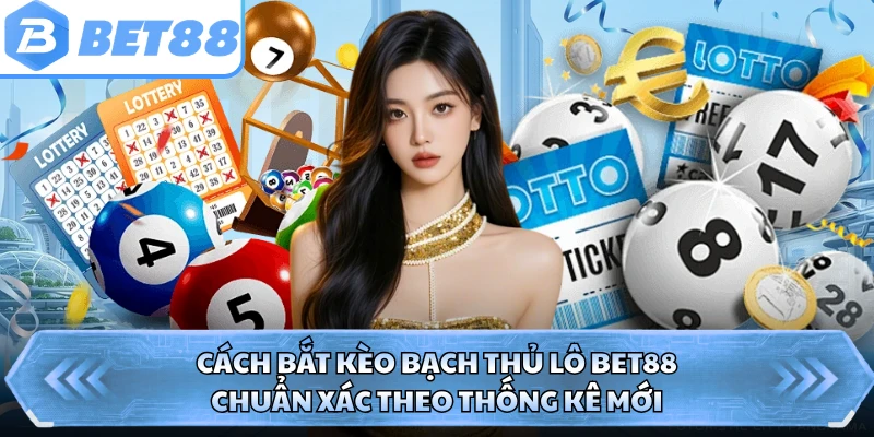 Cách Bắt Kèo Bạch Thủ Lô BET88 Chuẩn Xác Theo Thống Kê Mới