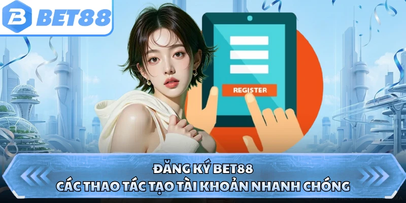 Đăng Ký BET88 - Các Thao Tác Tạo Tài Khoản Nhanh Chóng