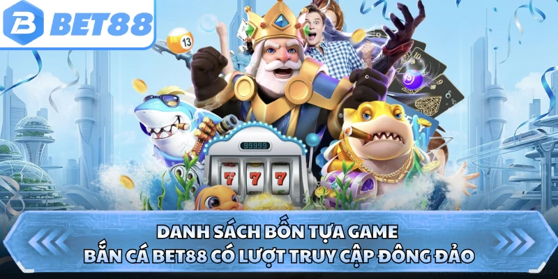 Danh sách bốn tựa game bắn cá BET88 có lượt truy cập đông đảo
