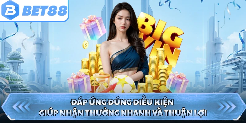 Đáp ứng đúng điều kiện giúp nhận thưởng nhanh và thuận lợi