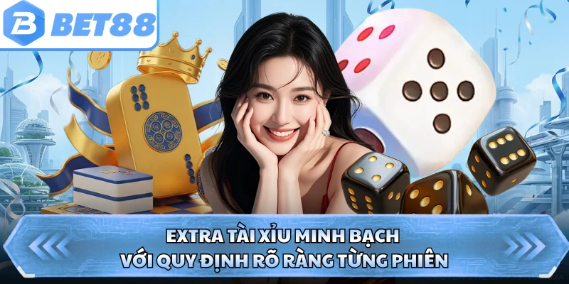 Extra tài xỉu minh bạch với quy định rõ ràng từng phiên