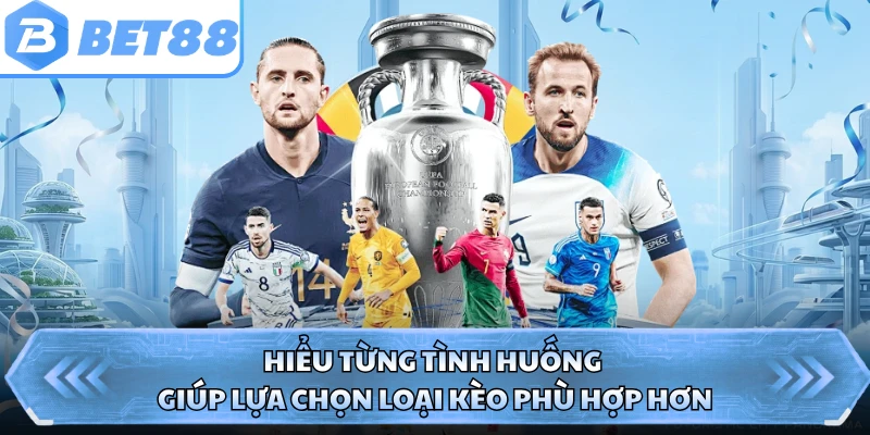 Hiểu từng tình huống giúp lựa chọn loại kèo phù hợp hơn