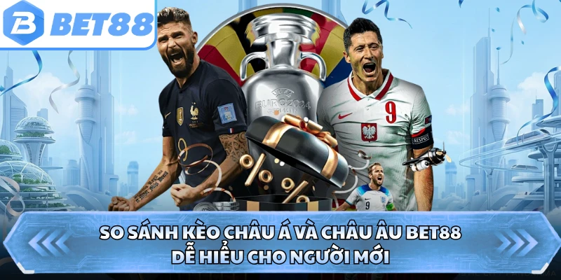 So Sánh Kèo Châu Á Và Châu Âu BET88 - Dễ Hiểu Cho Người Mới