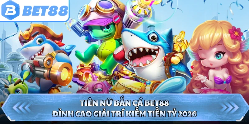 Tiên Nữ Bắn Cá BET88 - Đỉnh Cao Giải Trí Kiếm Tiền Tỷ 2026